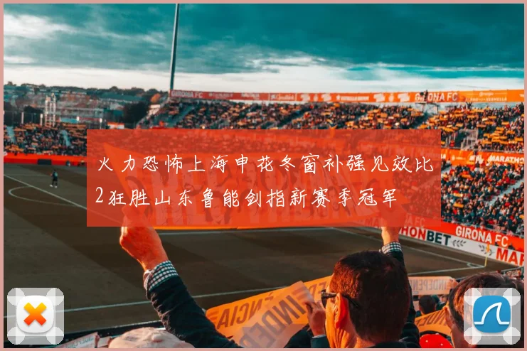 火力恐怖上海申花冬窗补强见效比2狂胜山东鲁能剑指新赛季冠军