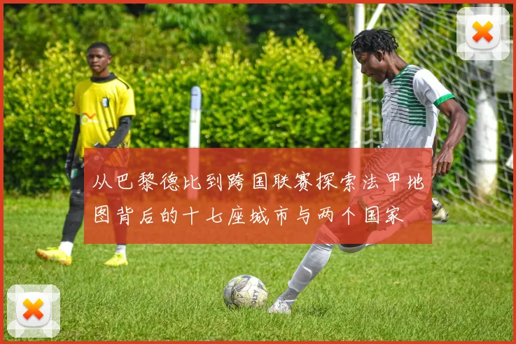 从巴黎德比到跨国联赛探索法甲地图背后的十七座城市与两个国家