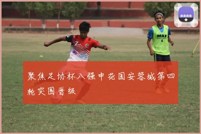 聚焦足协杯八强申花国安蓉城第四轮突围晋级