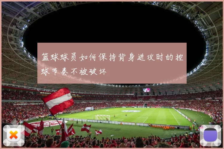 篮球球员如何保持背身进攻时的控球节奏不被破坏