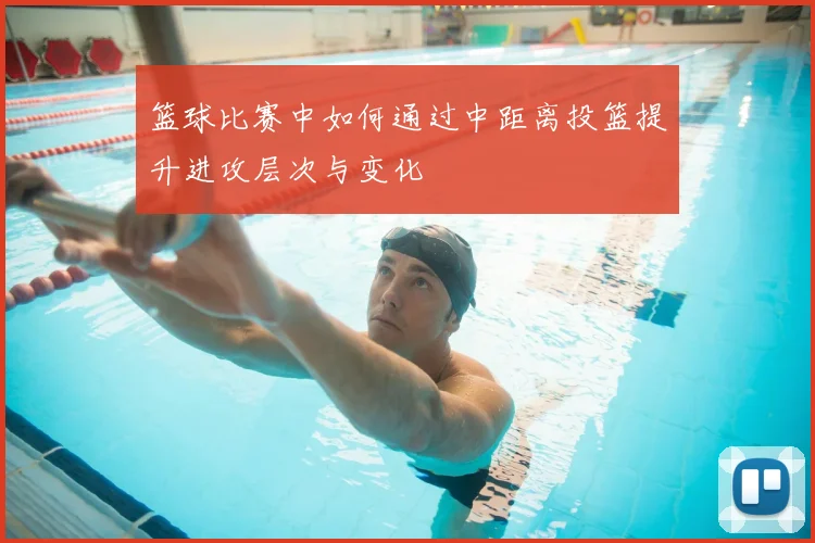 篮球比赛中如何通过中距离投篮提升进攻层次与变化