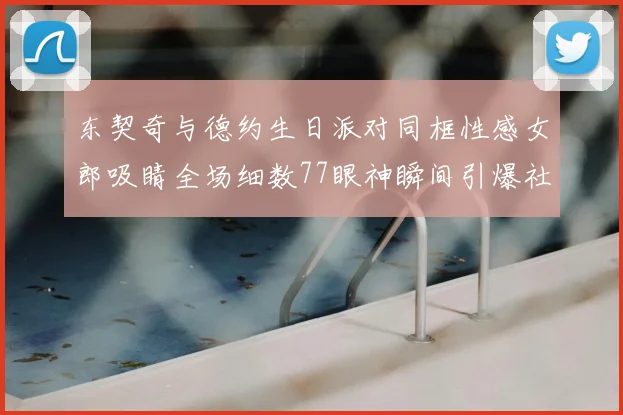 东契奇与德约生日派对同框性感女郎吸睛全场细数77眼神瞬间引爆社交媒体