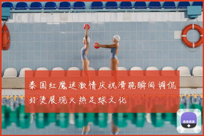 泰国红魔迷激情庆祝滑跪瞬间调侃好烫展现火热足球文化