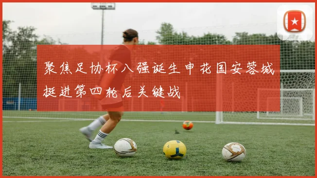 聚焦足协杯八强诞生申花国安蓉城挺进第四轮后关键战