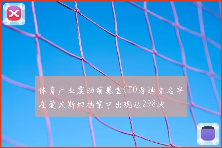 体育产业震动前暴雪CEO考迪克名字在爱泼斯坦档案中出现达298次