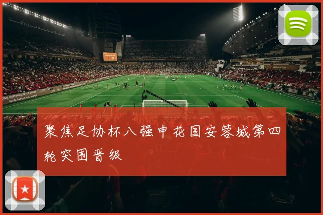 聚焦足协杯八强申花国安蓉城第四轮突围晋级