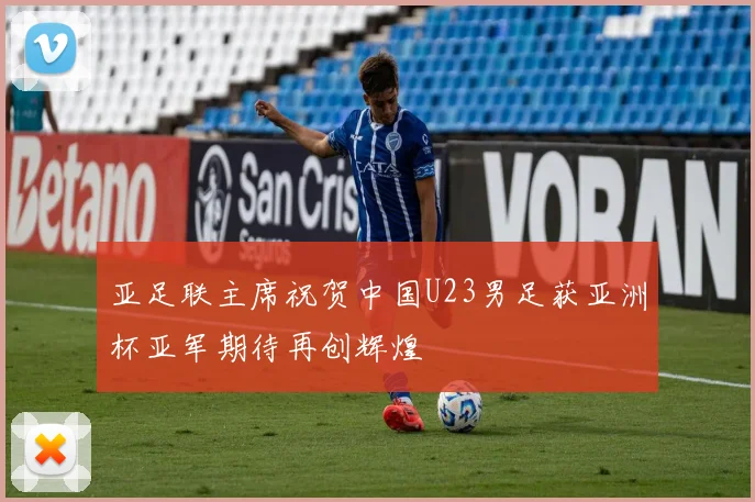 亚足联主席祝贺中国U23男足获亚洲杯亚军期待再创辉煌