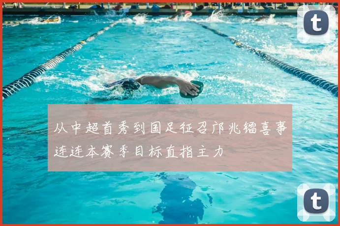 从中超首秀到国足征召邝兆镭喜事连连本赛季目标直指主力