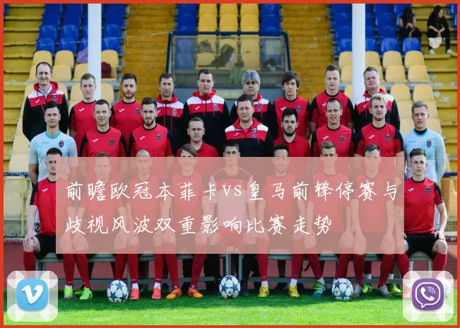 前瞻欧冠本菲卡vs皇马前锋停赛与歧视风波双重影响比赛走势