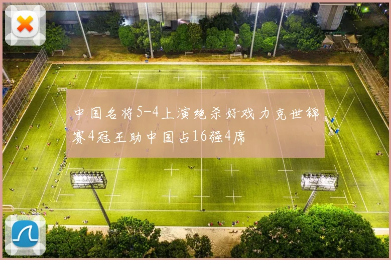 中国名将5-4上演绝杀好戏力克世锦赛4冠王助中国占16强4席