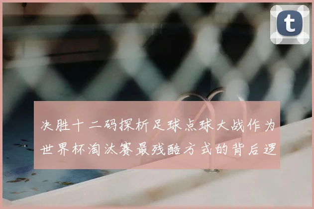 决胜十二码探析足球点球大战作为世界杯淘汰赛最残酷方式的背后逻辑