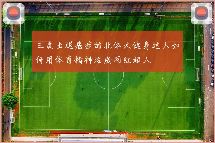 三度击退癌症的北体大健身达人如何用体育精神活成网红超人