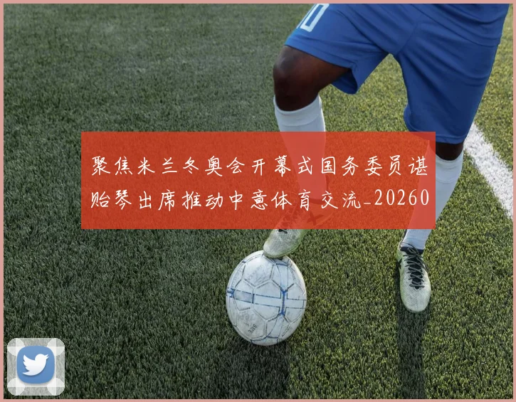聚焦米兰冬奥会开幕式国务委员谌贻琴出席推动中意体育交流_20260215131157